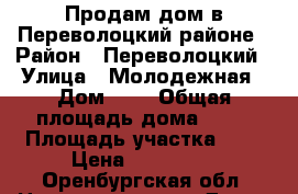 Продам дом в Переволоцкий районе › Район ­ Переволоцкий › Улица ­ Молодежная › Дом ­ 2 › Общая площадь дома ­ 60 › Площадь участка ­ 8 › Цена ­ 500 000 - Оренбургская обл. Недвижимость » Дома, коттеджи, дачи продажа   